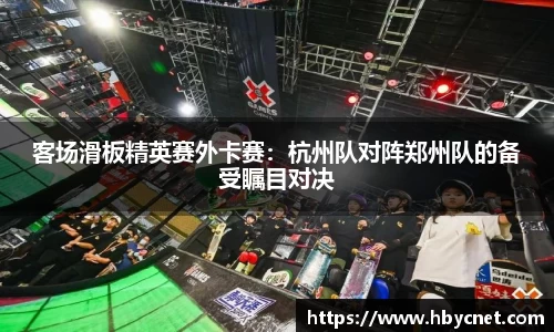 客场滑板精英赛外卡赛：杭州队对阵郑州队的备受瞩目对决